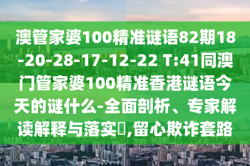 澳管家婆100精準謎語82期18-20-28-17-12-22 T:41同澳門管家婆100精準香港謎語今天的謎什么-全面剖析、專家解讀解釋與落實?,留心欺詐套路